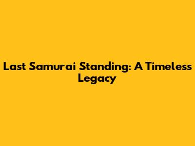 Last Samurai Standing: A Timeless Legacy
