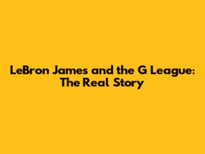 LeBron James and the G League: The Real Story