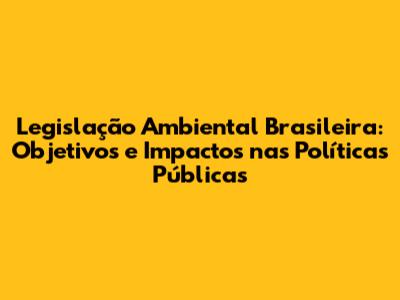 Legislação Ambiental Brasileira: Objetivos e Impactos nas Políticas Públicas