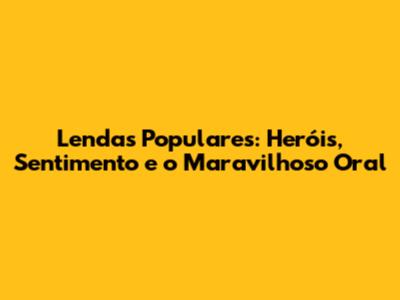 Lendas Populares: Heróis, Sentimento e o Maravilhoso Oral