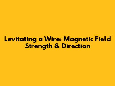 Levitating a Wire: Magnetic Field Strength & Direction