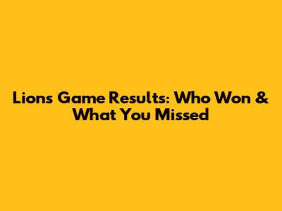 Lions Game Results: Who Won & What You Missed