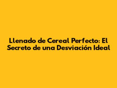 Llenado de Cereal Perfecto: El Secreto de una Desviación Ideal