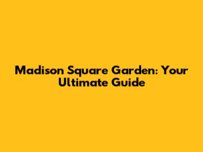 Madison Square Garden: Your Ultimate Guide