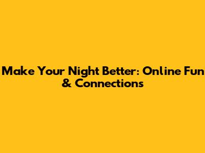 Make Your Night Better: Online Fun & Connections