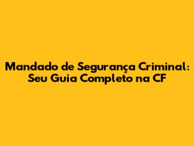 Mandado de Segurança Criminal: Seu Guia Completo na CF