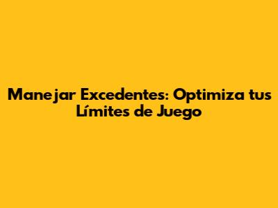 Manejar Excedentes: Optimiza tus Límites de Juego