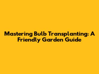 Mastering Bulb Transplanting: A Friendly Garden Guide
