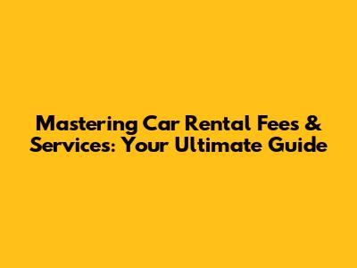 Mastering Car Rental Fees & Services: Your Ultimate Guide