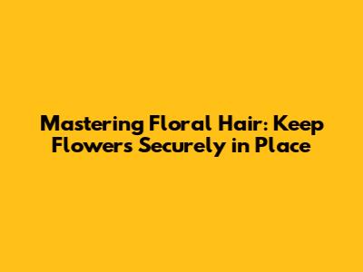 Mastering Floral Hair: Keep Flowers Securely in Place