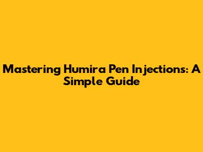 Mastering Humira Pen Injections: A Simple Guide