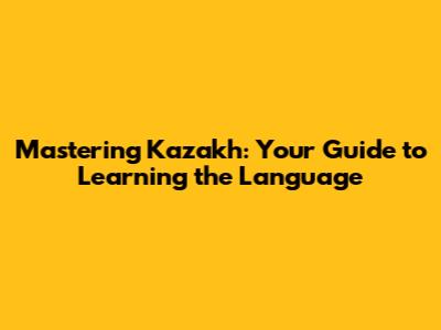Mastering Kazakh: Your Guide to Learning the Language