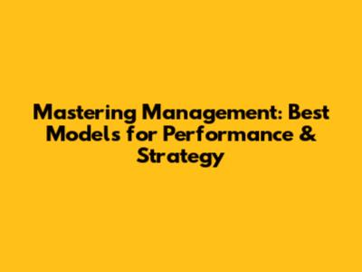 Mastering Management: Best Models for Performance & Strategy