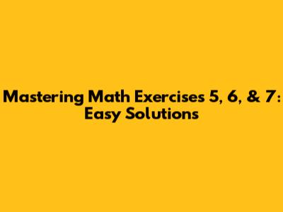 Mastering Math Exercises 5, 6, & 7: Easy Solutions