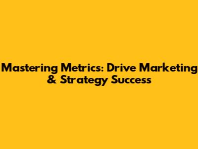 Mastering Metrics: Drive Marketing & Strategy Success