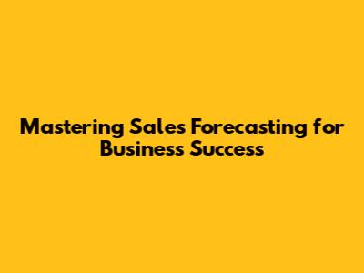 Mastering Sales Forecasting for Business Success