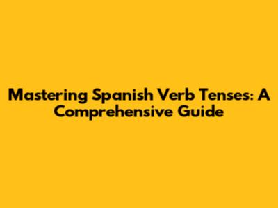 Mastering Spanish Verb Tenses: A Comprehensive Guide