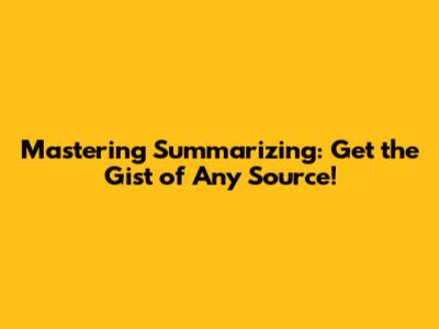 Mastering Summarizing: Get the Gist of Any Source!