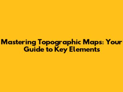 Mastering Topographic Maps: Your Guide to Key Elements