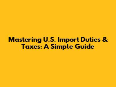 Mastering U.S. Import Duties & Taxes: A Simple Guide