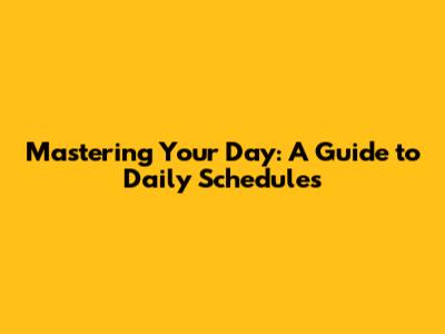 Mastering Your Day: A Guide to Daily Schedules