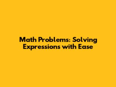 Math Problems: Solving Expressions with Ease