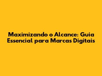Maximizando o Alcance: Guia Essencial para Marcas Digitais