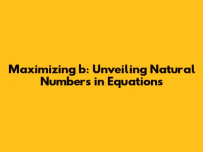 Maximizing 'b': Unveiling Natural Numbers in Equations