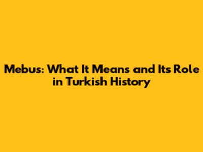 Mebus: What It Means and Its Role in Turkish History