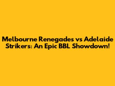 Melbourne Renegades vs Adelaide Strikers: An Epic BBL Showdown!