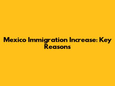 Mexico Immigration Increase: Key Reasons