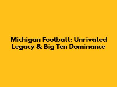 Michigan Football: Unrivaled Legacy & Big Ten Dominance
