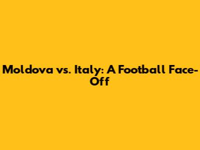 Moldova vs. Italy: A Football Face-Off