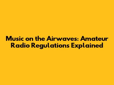 Music on the Airwaves: Amateur Radio Regulations Explained