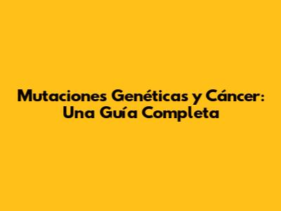Mutaciones Genéticas y Cáncer: Una Guía Completa