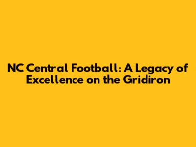 NC Central Football: A Legacy of Excellence on the Gridiron