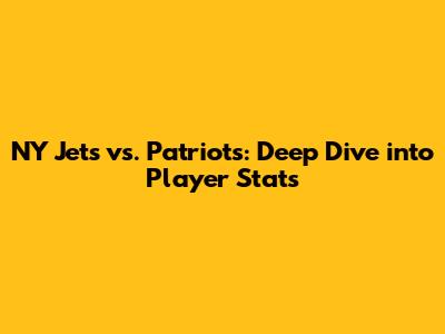 NY Jets vs. Patriots: Deep Dive into Player Stats
