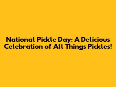National Pickle Day: A Delicious Celebration of All Things Pickles!