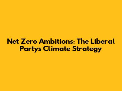 Net Zero Ambitions: The Liberal Party's Climate Strategy