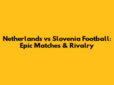 Netherlands vs Slovenia Football: Epic Matches & Rivalry
