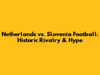 Netherlands vs. Slovenia Football: Historic Rivalry & Hype