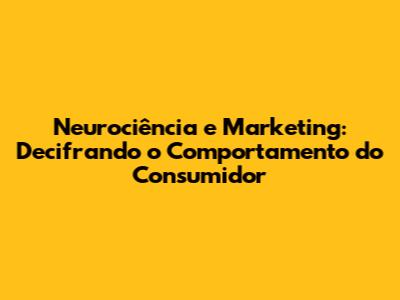 Neurociência e Marketing: Decifrando o Comportamento do Consumidor