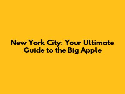New York City: Your Ultimate Guide to the Big Apple