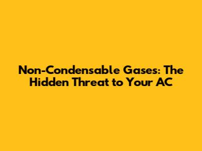 Non-Condensable Gases: The Hidden Threat to Your AC