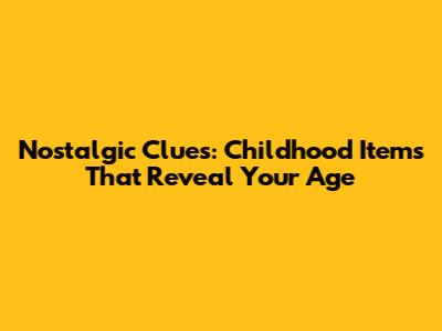 Nostalgic Clues: Childhood Items That Reveal Your Age