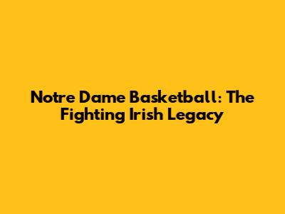 Notre Dame Basketball: The Fighting Irish Legacy