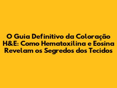 O Guia Definitivo da Coloração H&E: Como Hematoxilina e Eosina Revelam os Segredos dos Tecidos