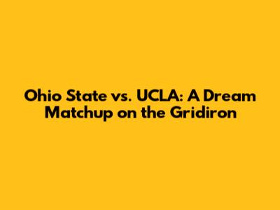 Ohio State vs. UCLA: A Dream Matchup on the Gridiron