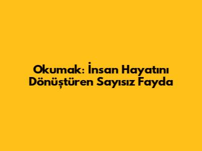 Okumak: İnsan Hayatını Dönüştüren Sayısız Fayda