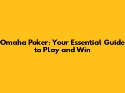 Omaha Poker: Your Essential Guide to Play and Win